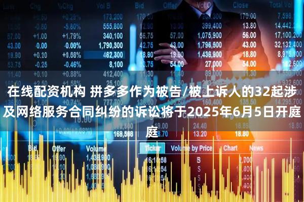 在线配资机构 拼多多作为被告/被上诉人的32起涉及网络服务合同纠纷的诉讼将于2025年6月5日开庭