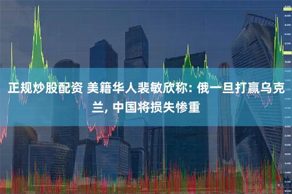 正规炒股配资 美籍华人裴敏欣称: 俄一旦打赢乌克兰, 中国将损失惨重