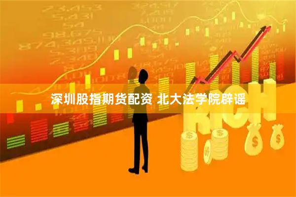深圳股指期货配资 北大法学院辟谣