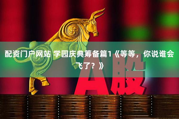 配资门户网站 学园庆典筹备篇1《等等，你说谁会飞了？》