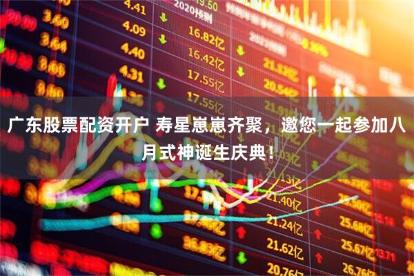 广东股票配资开户 寿星崽崽齐聚，邀您一起参加八月式神诞生庆典！