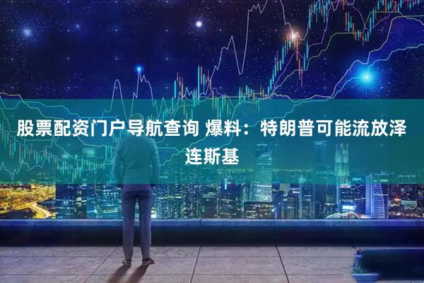 股票配资门户导航查询 爆料：特朗普可能流放泽连斯基