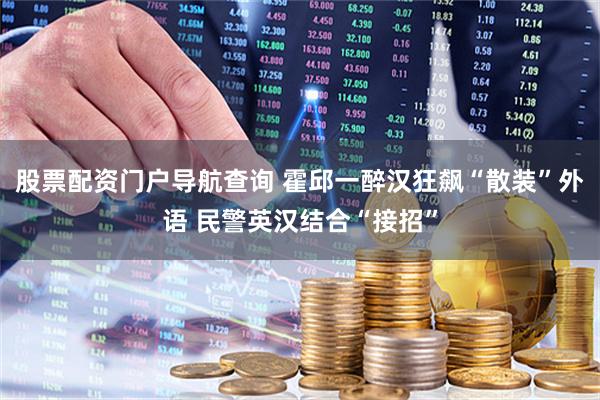 股票配资门户导航查询 霍邱一醉汉狂飙“散装”外语 民警英汉结合“接招”