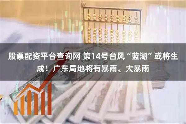 股票配资平台查询网 第14号台风“蓝湖”或将生成！广东局地将有暴雨、大暴雨