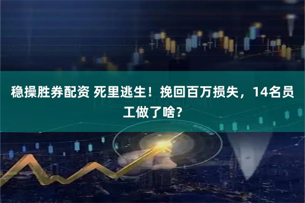 稳操胜券配资 死里逃生！挽回百万损失，14名员工做了啥？
