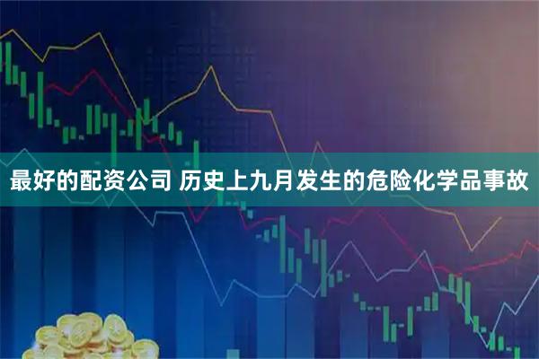 最好的配资公司 历史上九月发生的危险化学品事故