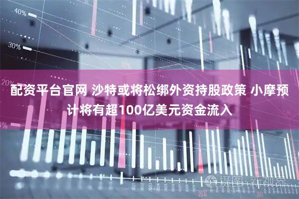 配资平台官网 沙特或将松绑外资持股政策 小摩预计将有超100亿美元资金流入