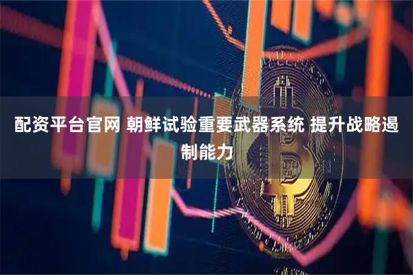 配资平台官网 朝鲜试验重要武器系统 提升战略遏制能力