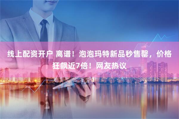 线上配资开户 离谱！泡泡玛特新品秒售罄，价格狂飙近7倍！网友热议