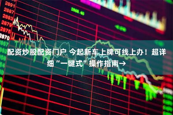 配资炒股配资门户 今起新车上牌可线上办！超详细“一键式”操作指南→