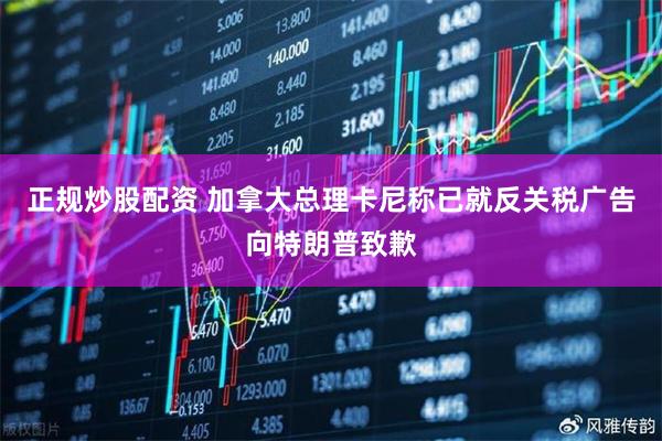 正规炒股配资 加拿大总理卡尼称已就反关税广告向特朗普致歉