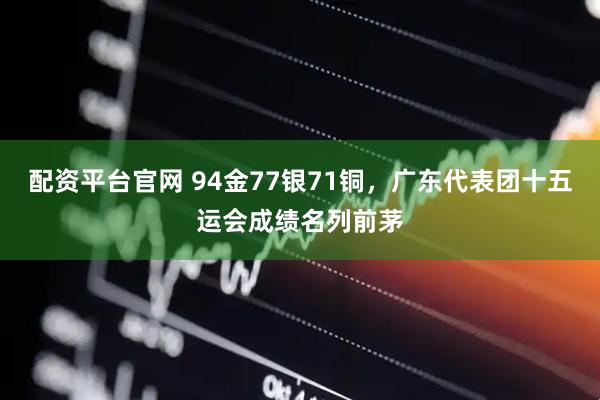 配资平台官网 94金77银71铜，广东代表团十五运会成绩名列前茅
