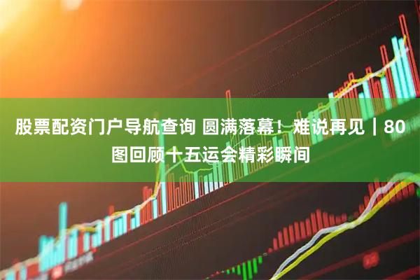 股票配资门户导航查询 圆满落幕！难说再见｜80图回顾十五运会精彩瞬间