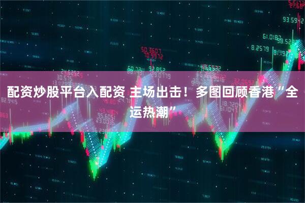 配资炒股平台入配资 主场出击！多图回顾香港“全运热潮”