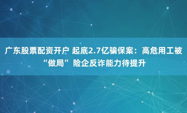 广东股票配资开户 起底2.7亿骗保案：高危用工被“做局” 险企反诈能力待提升