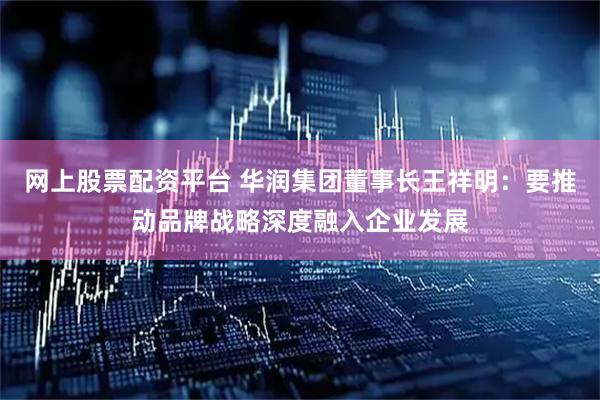 网上股票配资平台 华润集团董事长王祥明：要推动品牌战略深度融入企业发展