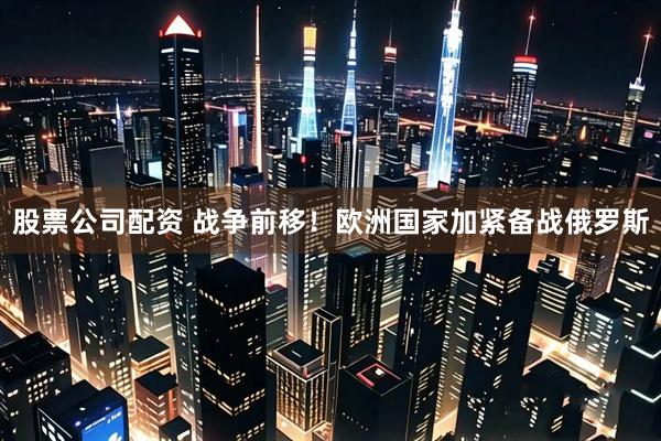 股票公司配资 战争前移！欧洲国家加紧备战俄罗斯