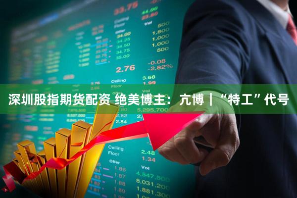 深圳股指期货配资 绝美博主：亢博｜“特工”代号