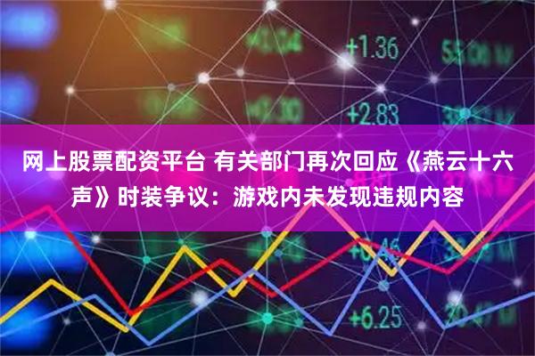 网上股票配资平台 有关部门再次回应《燕云十六声》时装争议：游戏内未发现违规内容