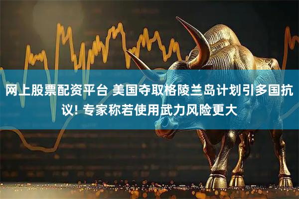 网上股票配资平台 美国夺取格陵兰岛计划引多国抗议! 专家称若使用武力风险更大