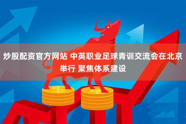 炒股配资官方网站 中英职业足球青训交流会在北京举行 聚焦体系建设