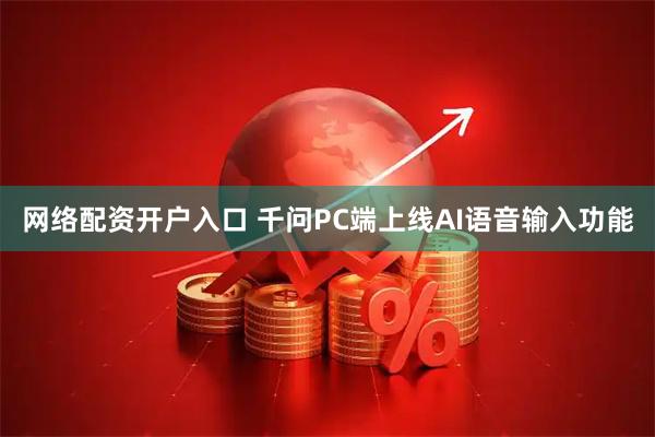 网络配资开户入口 千问PC端上线AI语音输入功能
